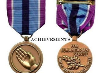 Achievements
http://upload.wikimedia.org/wikipedia/commons/f/fc/Humanitarian_Service_Medal_of_the_United_States_military.jpg
 