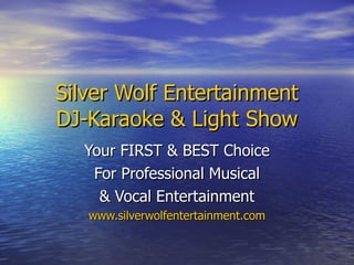 Silver Wolf Entertainment DJ-Karaoke & Light Show Your FIRST & BEST Choice For Professional Musical & Vocal Entertainment www.silverwolfentertainment.com 