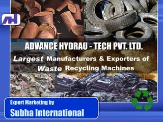 ADVANCE HYDRAU - TECH PVT. LTD. Largest Export Marketing by Subha International Manufacturers & Exporters of  Waste Recycling Machines 