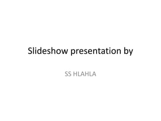 Slideshow presentation by
SS HLAHLA
 