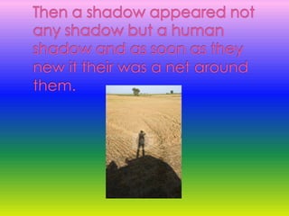 Then a shadow appeared not any shadow but a human shadow and as soon as they new it their was a net around them.