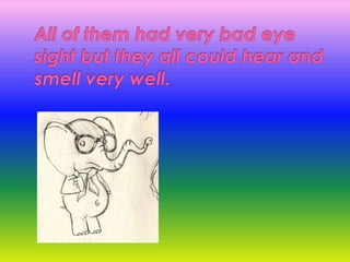 All of them had very bad eye sight but they all could hear and smell very well.