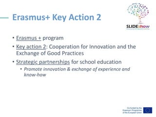 Erasmus+ Key Action 2
• Erasmus + program
• Key action 2: Cooperation for Innovation and the
Exchange of Good Practices
• ...