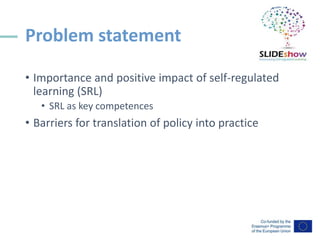 Problem statement
• Importance and positive impact of self-regulated
learning (SRL)
• SRL as key competences
• Barriers fo...