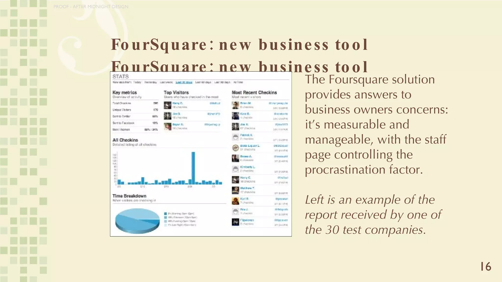 FourSquare: new business tool FourSquare: new business tool 16 The Foursquare solution provides answers to business owners concerns: it’s measurable and manageable, with the staff page controlling the procrastination factor.   Left is an example of the report received by one of the 30 test companies. PROOF - AFTER MIDNIGHT DESIGN 