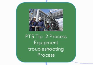 PTS	Tip	-2	Process
Equipment
troubleshooting
Process
 