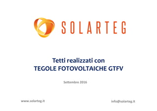 Tetti	
  realizzati	
  con	
  
TEGOLE	
  FOTOVOLTAICHE	
  GTFV	
  
Se#embre	
  2016	
  
www.solarteg.it	
   info@solarteg.it	
  
 