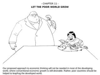 Our proposed approach to economic thinking will not be needed in most of the developing
world, where conventional economic growth is still desirable. Rather, poor countries should be
helped to leapfrog the developed world.
- CHAPTER 11 -
LET THE POOR WORLD GROW
 