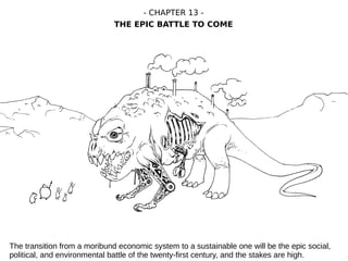 The transition from a moribund economic system to a sustainable one will be the epic social,
political, and environmental battle of the twenty-first century, and the stakes are high.
- CHAPTER 13 -
THE EPIC BATTLE TO COME
 