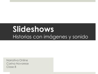 Slideshows
    Historias con imágenes y sonido



Narrativa Online
Carina Novarese
Clase 8
 