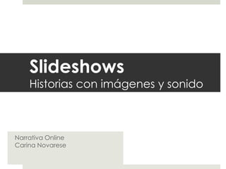 Slideshows
Historias con imágenes y sonido
Narrativa Online
Carina Novarese
 