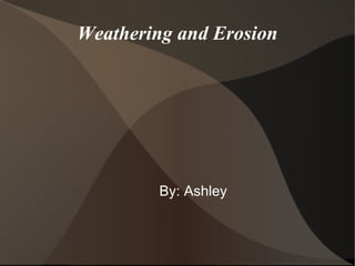 Weathering and Erosion By: Ashley  