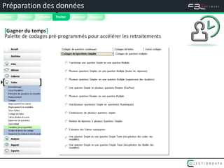 Préparation des données




                                
 Créer   Diffuser   Collecter   Traiter   Analyser   Rapport


 [Gagner du temps]
 Palette de codages pré-programmés pour accélérer les retraitements




[                   ]
 