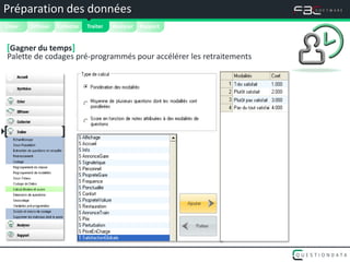 Préparation des données




                                
 Créer   Diffuser   Collecter   Traiter   Analyser   Rapport


 [Gagner du temps]
 Palette de codages pré-programmés pour accélérer les retraitements




[                   ]
 