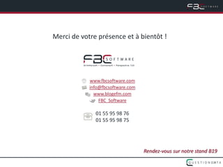 Merci de votre présence et à bientôt !




            www.fbcsoftware.com
            info@fbcsoftware.com
              www.blogefm.com
                FBC_Software

              01 55 95 98 76
              01 55 95 98 75




                                   Rendez-vous sur notre stand B19
                                                                29
 