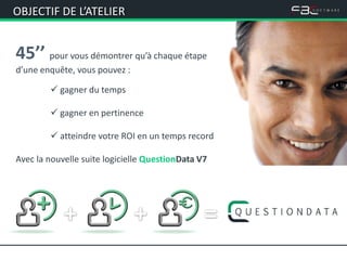 OBJECTIF DE L’ATELIER


45’’ pour vous démontrer qu’à chaque étape
d’une enquête, vous pouvez :

         gagner du temps

         gagner en pertinence

         atteindre votre ROI en un temps record

Avec la nouvelle suite logicielle QuestionData V7
 