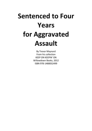 Sentenced to Four
      Years
 for Aggravated
     Assault
       By Trevor Maynard
       From his collection
      KEEP ON KEEPIN’ ON
    Willowdown Books, 2012
     ISBN 978-1480052499
 