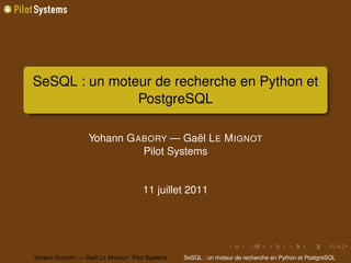 SeSQL : un moteur de recherche en Python et
               PostgreSQL

                   Yohann G ABORY — Gaël L E M IGNOT
                             Pilot Systems


                                      11 juillet 2011




Yohann G ABORY — Gaël L E M IGNOT Pilot Systems   SeSQL : un moteur de recherche en Python et PostgreSQL
 