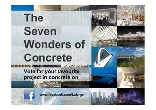 The
Seven
Wonders of
Concrete
Vote for your favourite
project in concrete on


      www.facebook.com/Lafarge
 