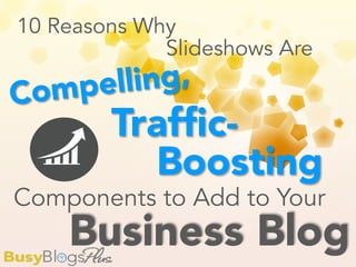 10 Reasons Why
Compelling,
Trafﬁc-
Components to Add to Your
Business Blog
Slideshows Are
Boosting
 
