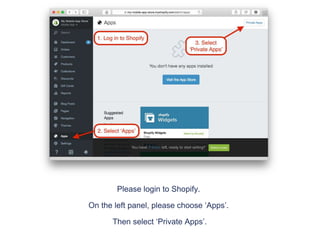 Please login to Shopify.
On the left panel, please choose ‘Apps’.
Then select ‘Private Apps’.
 