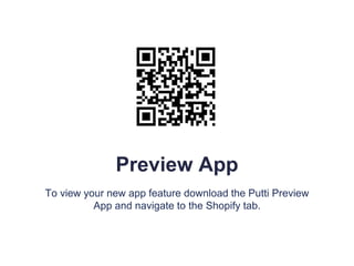 Preview App
To view your new app feature download the Putti Preview
App and navigate to the Shopify tab.
 