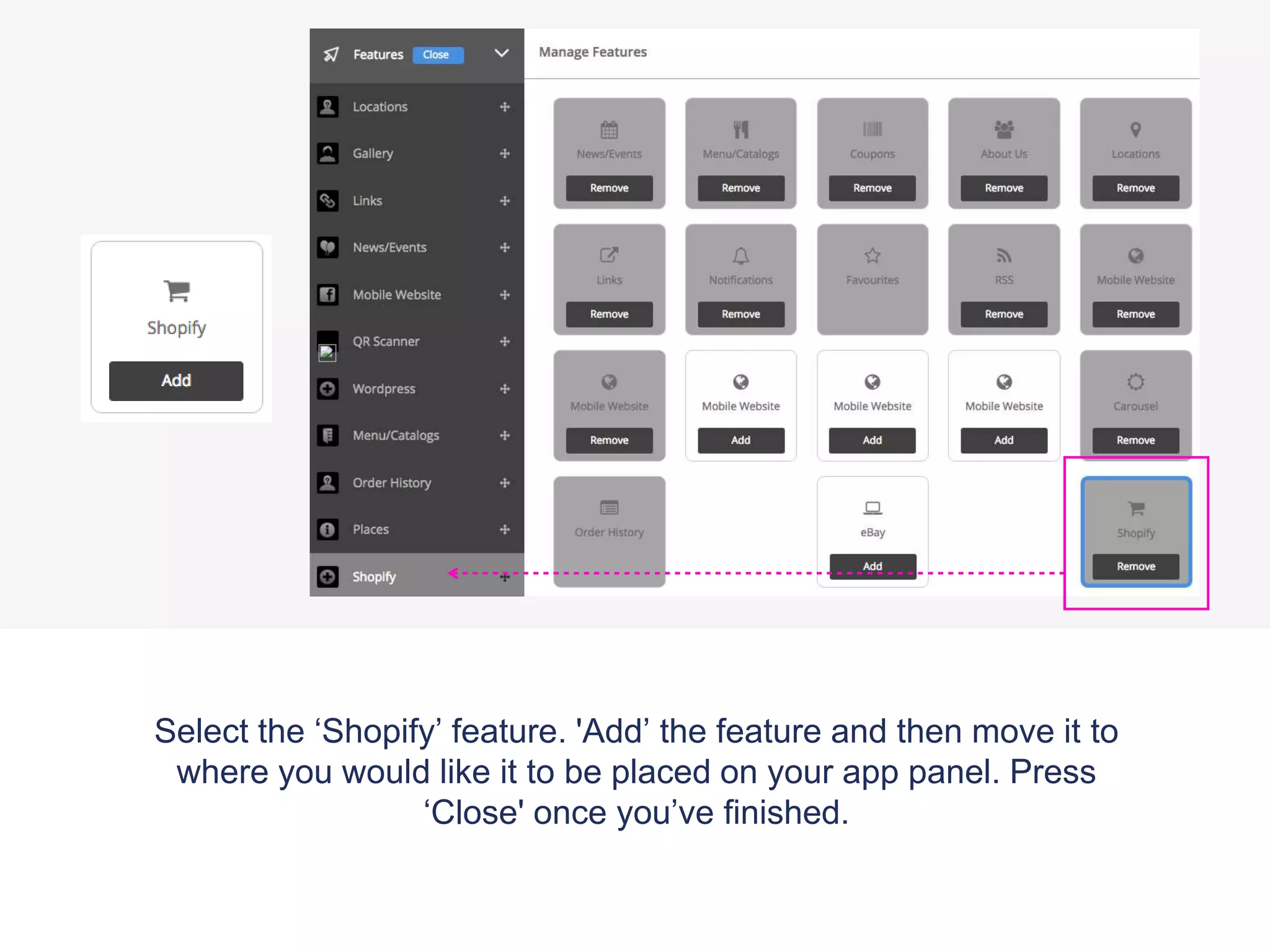 Select the ‘Shopify’ feature. 'Add’ the feature and then move it to
where you would like it to be placed on your app panel. Press
‘Close' once you’ve finished.
 