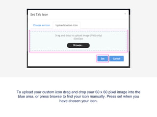 To upload your custom icon drag and drop your 60 x 60 pixel image into the
blue area, or press browse to find your icon manually. Press set when you
have chosen your icon.
 