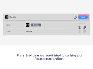 Press ‘Save’ once you have finished customising your
features name and icon.
 