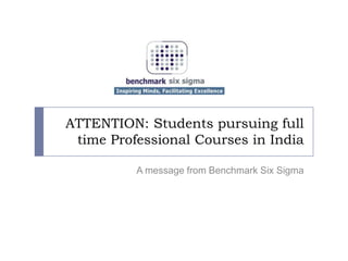 ATTENTION: Students pursuing full time Professional Courses in India A message from Benchmark Six Sigma 