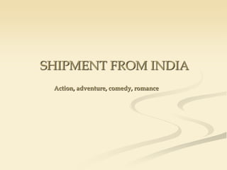 SHIPMENT FROM INDIA
 Action, adventure, comedy, romance
 