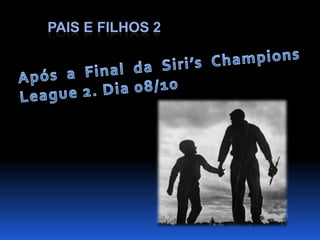 Pais e Filhos 2Após a Final da Siri’s Champions League 2. Dia 08/10