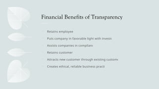 Financial Benefits of Transparency
 Retains employees
 Puts company in favorable light with investors
 Assists companies in compliance
 Retains customers
 Attracts new customer through existing customers
 Creates ethical, reliable business practice
 