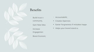 Benefits
 Build trust in
community
 Gain New Ideas
 Increase
Engagement
 Boost Economy
• Accountability
• Creates Openness
• Easier forgiveness if mistakes happen
• Helps your brand stand out
 