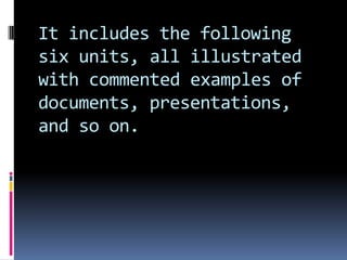 It includes the following
six units, all illustrated
with commented examples of
documents, presentations,
and so on.

 
