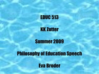 EDUC 513 KK Zutter Summer 2009 Philosophy of Education Speech Eva Broder 
