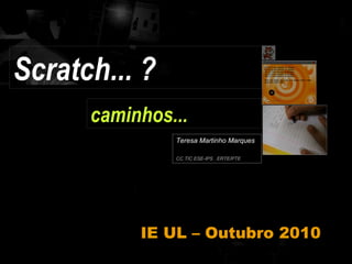 Teresa Martinho Marques   CC TIC ESE-IPS . ERTE/PTE caminhos... IE UL – Outubro 2010 Scratch... ? 