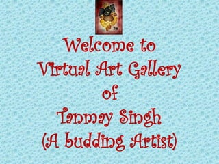 Welcome to
Virtual Art Gallery
        of
  Tanmay Singh
(A budding Artist)
 