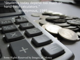 "Students today depend too much on
hand-held calculators."
        -Anonymous, 1985




Some Rights Reserved by Images_of_Money
 