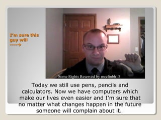 I’m sure this
guy will
----




                 Some Rights Reserved by mcclinbh13

        Today we still use pens, pencils and
    calculators. Now we have computers which
   make our lives even easier and I’m sure that
   no matter what changes happen in the future
          someone will complain about it.
 