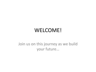 WELCOME!

Join us on this journey as we build
           your future…
 