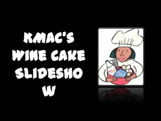 KMac’s
Wine Cake
Slidesho
   w
 