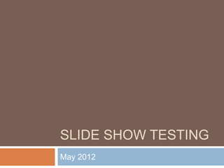 SLIDE SHOW TESTING
May 2012
 