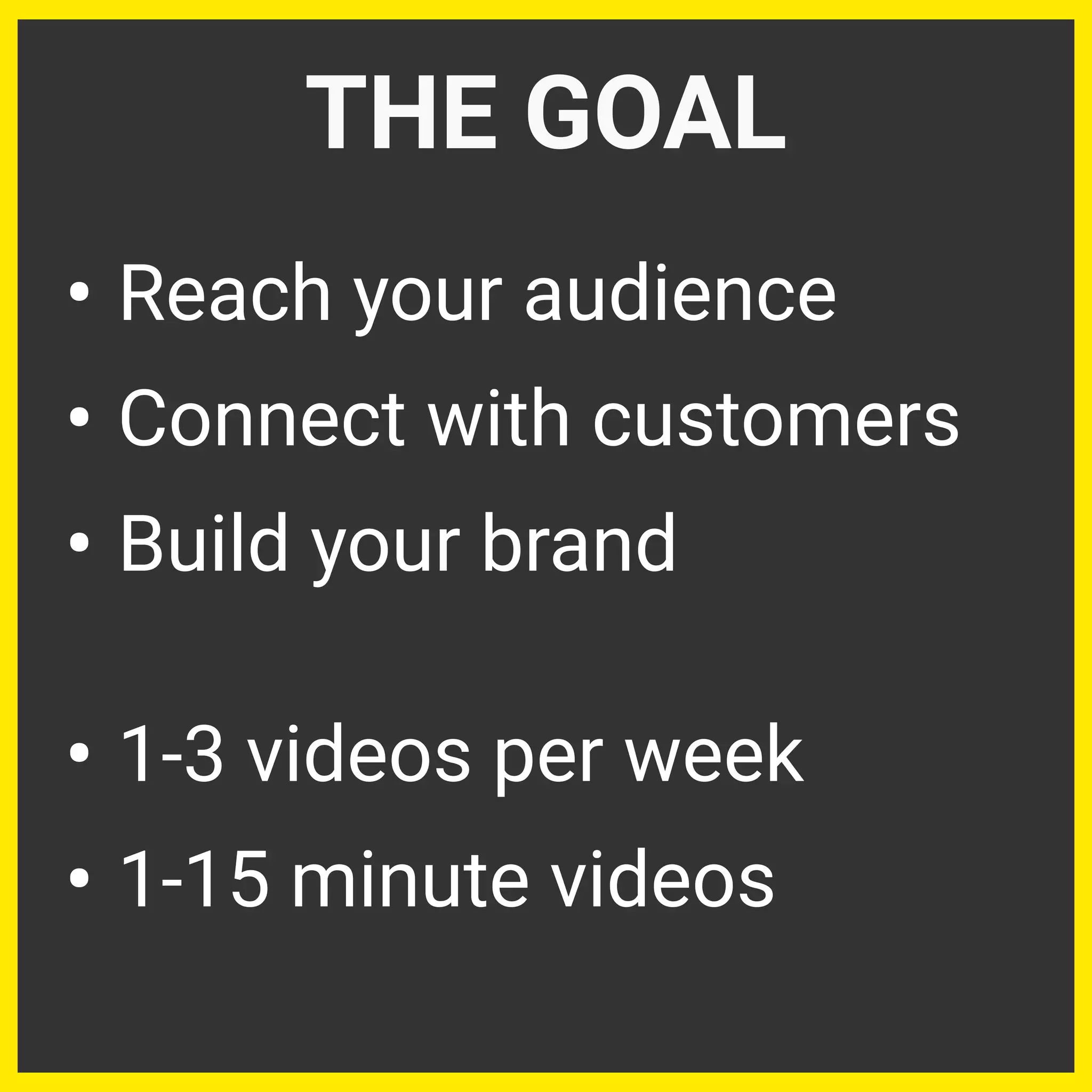 • Reach your audience
• Connect with customers
• Build your brand
• 1-3 videos per week
• 1-15 minute videos
THE GOAL
 