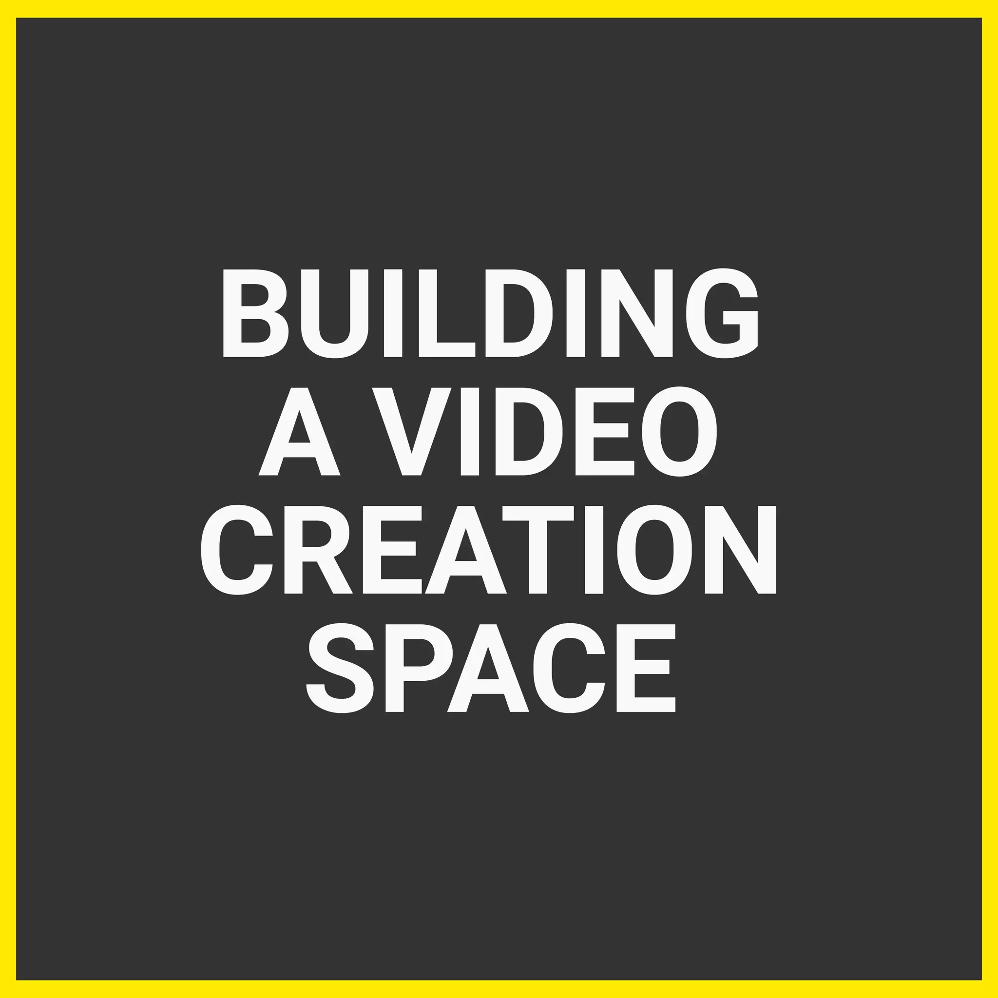 BUILDING
A VIDEO
CREATION
SPACE
 