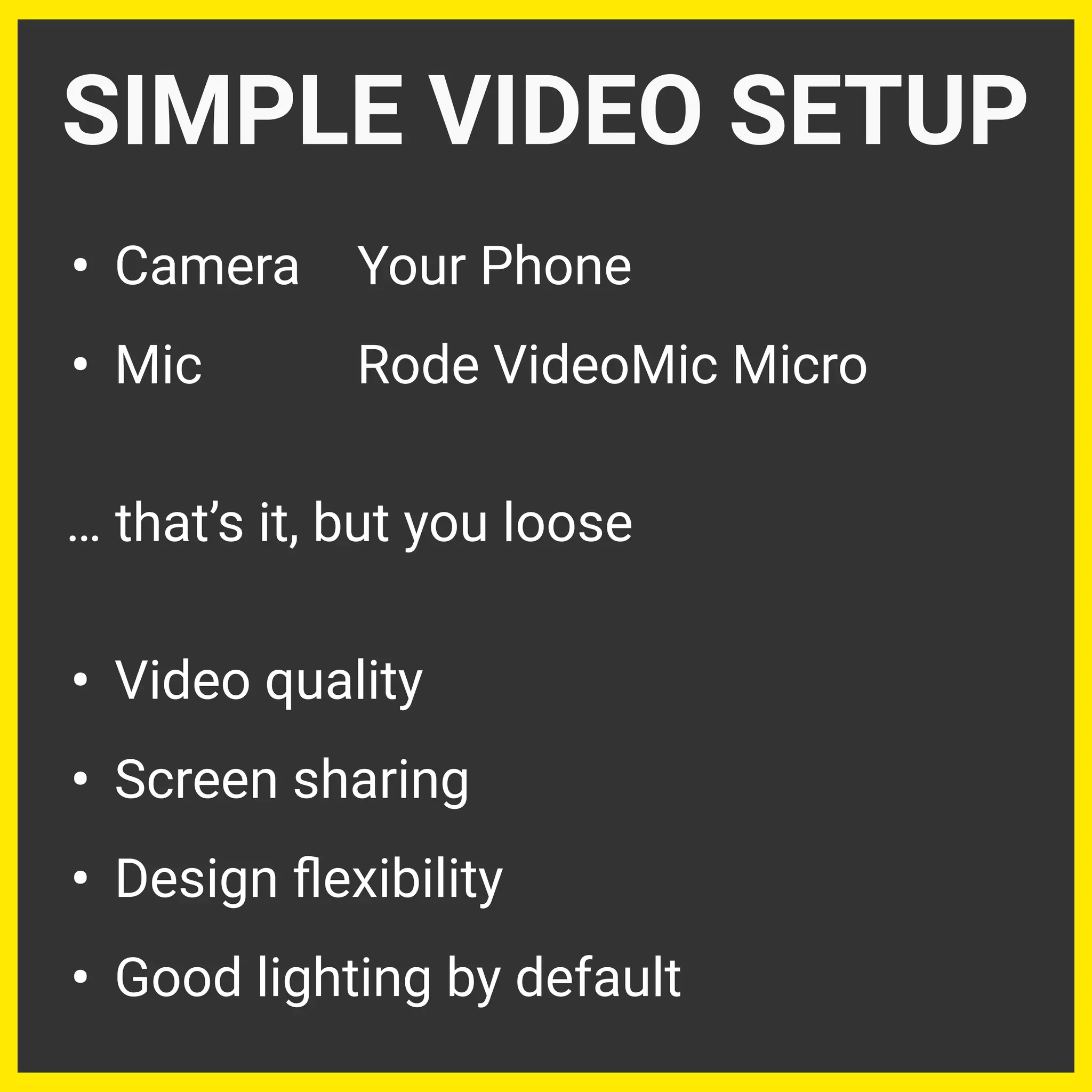 • Camera Your Phone
• Mic Rode VideoMic Micro
… that’s it, but you loose
• Video quality
• Screen sharing
• Design ﬂexibility
• Good lighting by default
SIMPLE VIDEO SETUP
 
