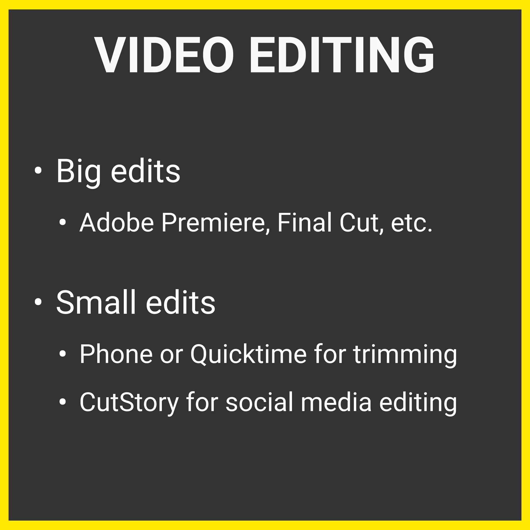 • Big edits
• Adobe Premiere, Final Cut, etc.
• Small edits
• Phone or Quicktime for trimming
• CutStory for social media editing
VIDEO EDITING
 