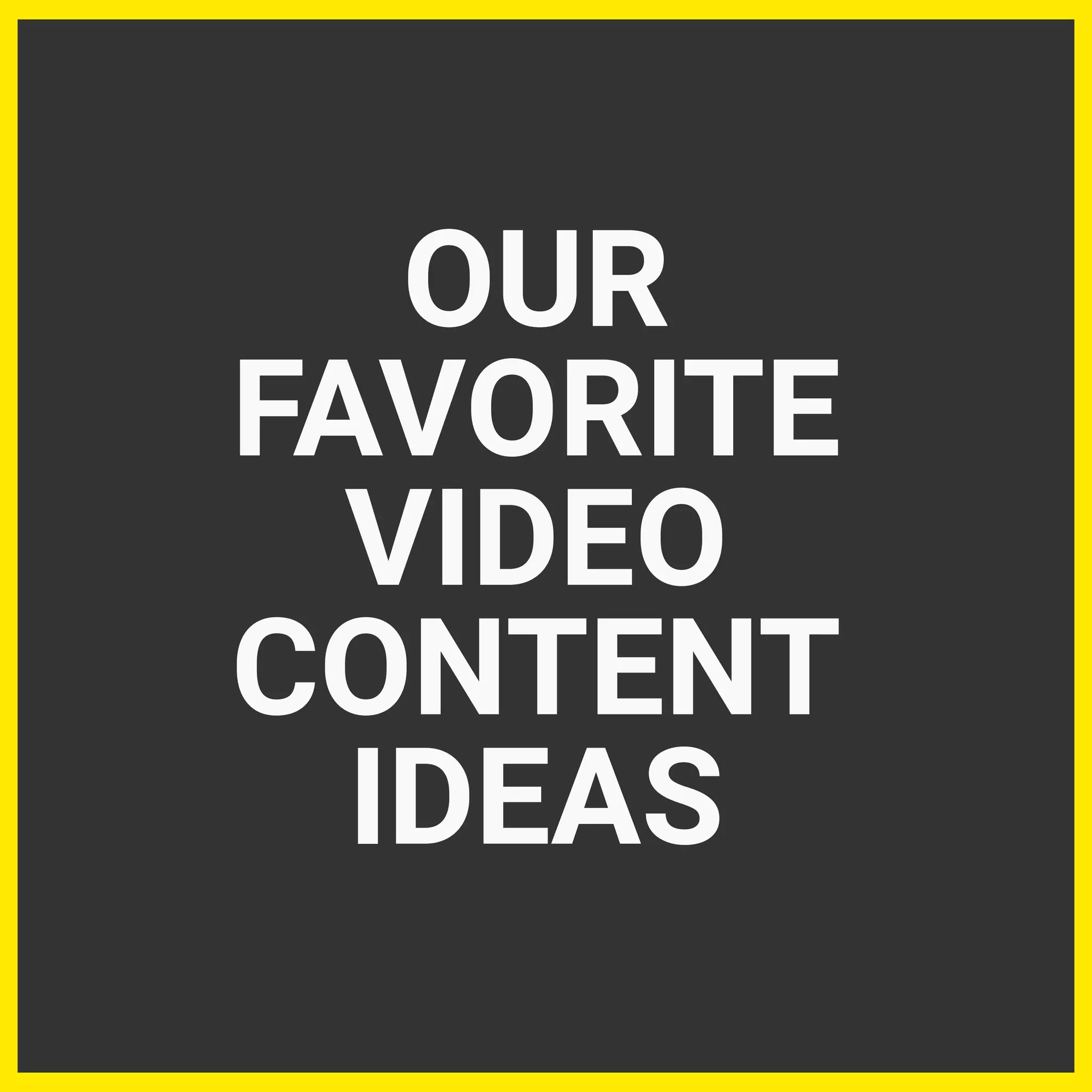 OUR
FAVORITE
VIDEO
CONTENT
IDEAS
 