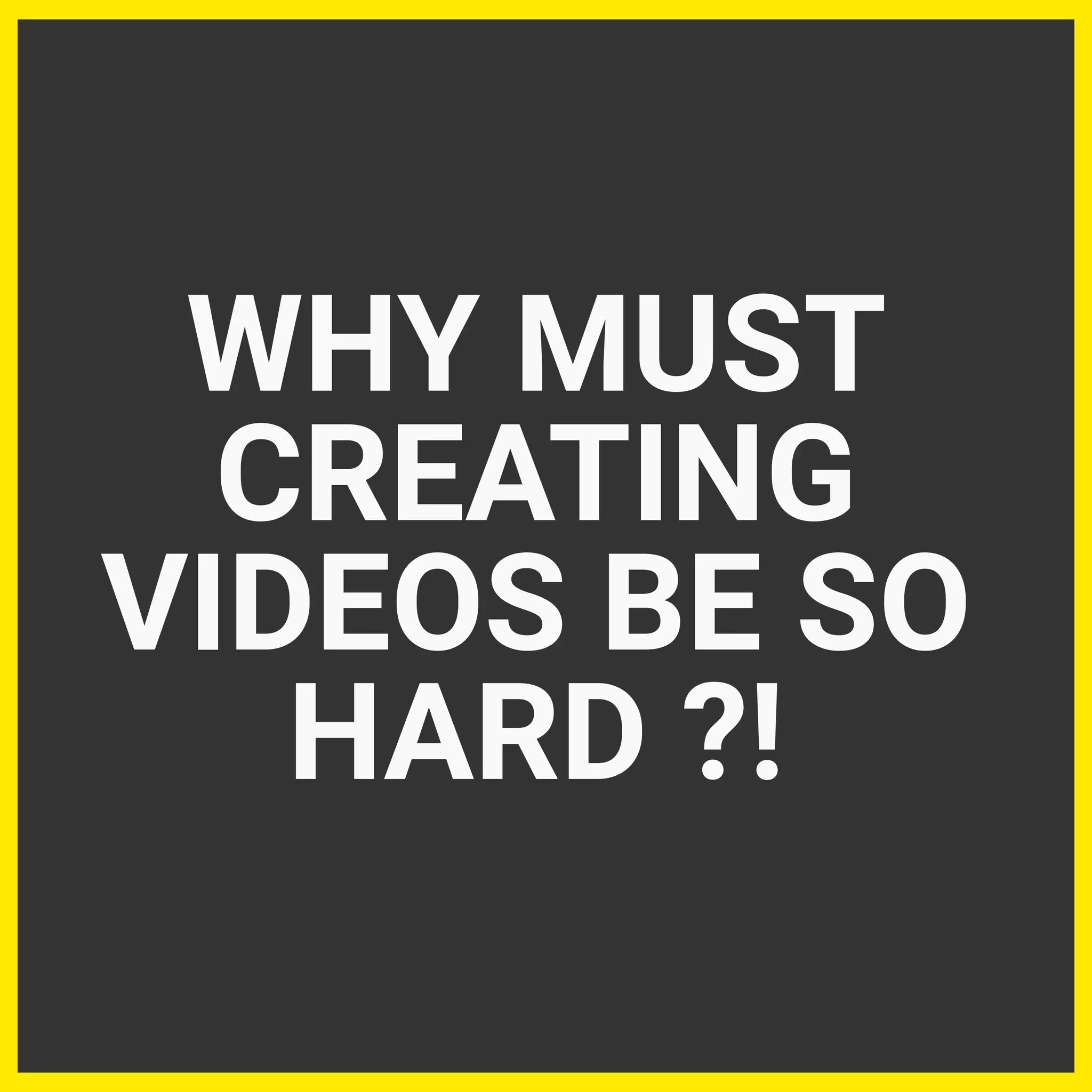 WHY MUST
CREATING
VIDEOS BE SO
HARD ?!
 