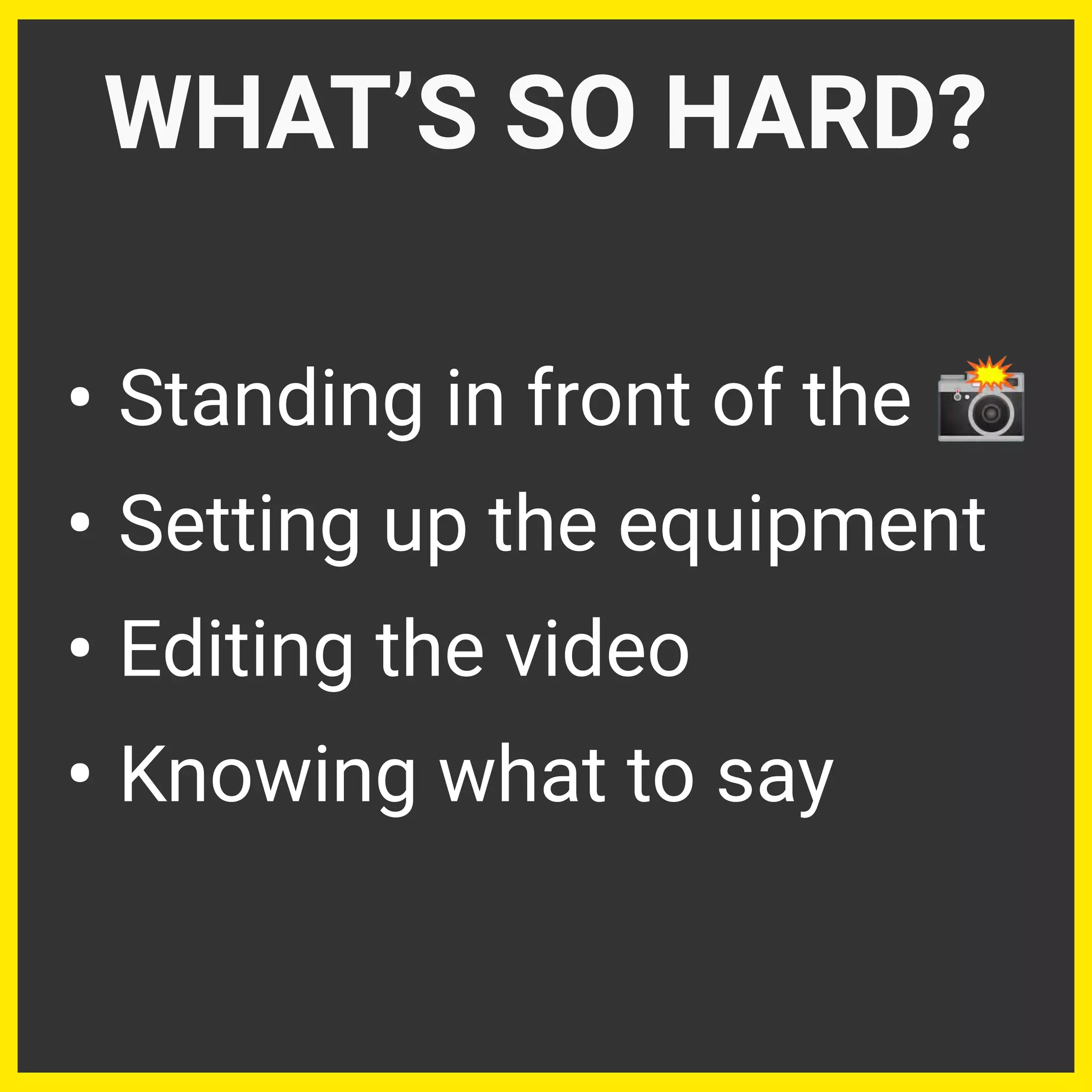 • Standing in front of the 📸
• Setting up the equipment
• Editing the video
• Knowing what to say
WHAT’S SO HARD?
 